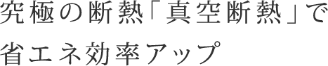 究極の断熱「真空断熱」で省エネ効率アップ